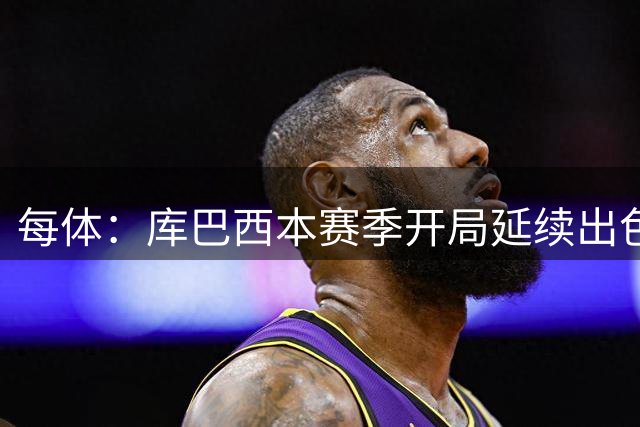 每体：库巴西本赛季开局延续出色表现，有望获得今年的金童奖