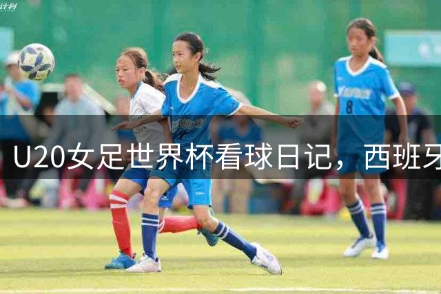 U20女足世界杯看球日记，西班牙U20vs尼日利亚U20